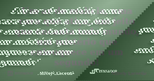 Um ar de malícia, uma cara que atiça, um jeito que encanta todo mundo, um mistério que enlouquece em um segundo!... Frase de Mirely Lacerda.