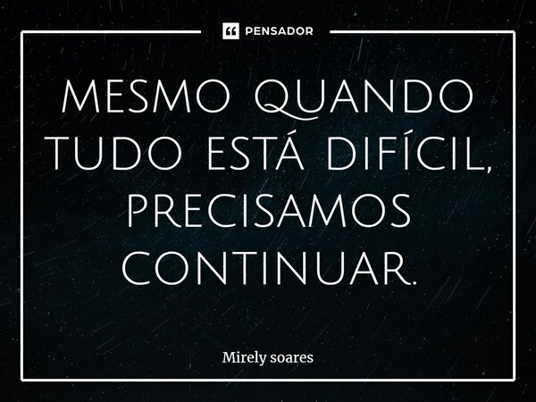 ⁠mesmo quando tudo está difícil, precisamos continuar.... Frase de mirely soares.