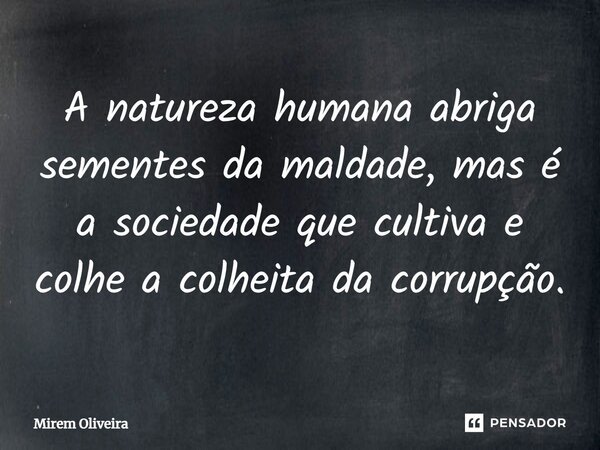 ⁠A natureza humana abriga sementes da maldade, mas é a sociedade que cultiva e colhe a colheita da corrupção.... Frase de Mirem Oliveira.
