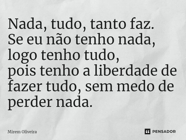 ⁠Nada, tudo, tanto faz. Se eu não tenho nada, logo tenho tudo, pois tenho a liberdade de fazer tudo, sem medo de perder nada.... Frase de Mirem Oliveira.