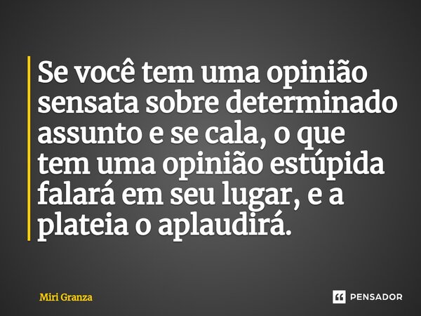 ⁠Se você tem uma opinião sensata sobre determinado assunto e se cala, o que tem uma opinião estúpida falará em seu lugar, e a plateia o aplaudirá.... Frase de Miri Granza.