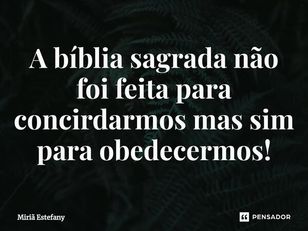 ⁠A bíblia sagrada não foi feita para concirdarmos mas sim para obedecermos!... Frase de Miriã Estefany.