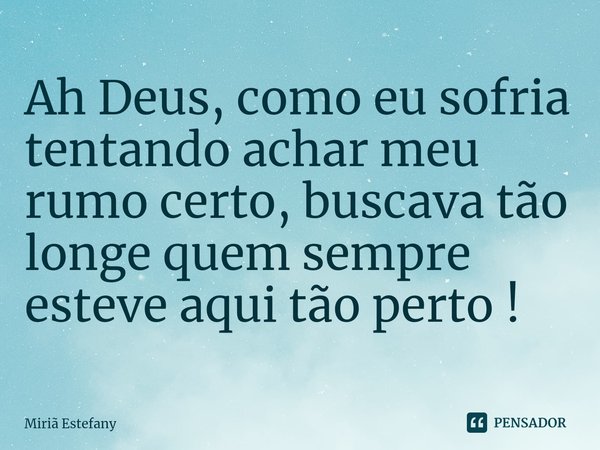 ⁠Ah Deus, como eu sofria tentando achar meu rumo certo, buscava tão longe quem sempre esteve aqui tão perto !... Frase de Miriã Estefany.