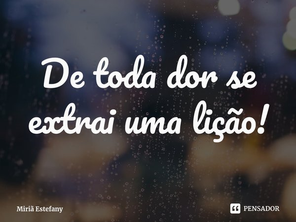 ⁠De toda dor se extrai uma lição!... Frase de Miriã Estefany.