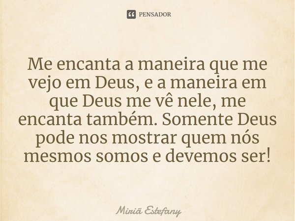 ⁠⁠Me encanta a maneira que me vejo em Deus, e a maneira em que Deus me vê nele, me encanta também. Somente Deus pode nos mostrar quem nós mesmos somos e devemos... Frase de Miriã Estefany.