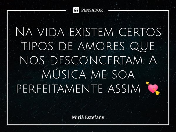 ⁠Na vida existem certos tipos de amores que nos desconcertam. A música me soa perfeitamente assim 💘... Frase de Miriã Estefany.