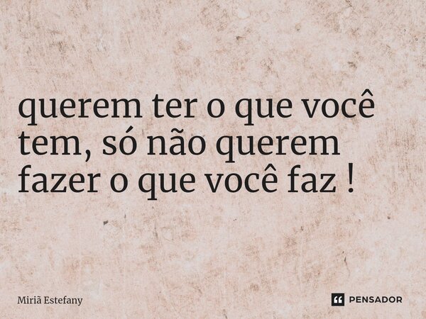 querem ter o que você tem, só não querem fazer o que você faz !⁠... Frase de Miriã Estefany.