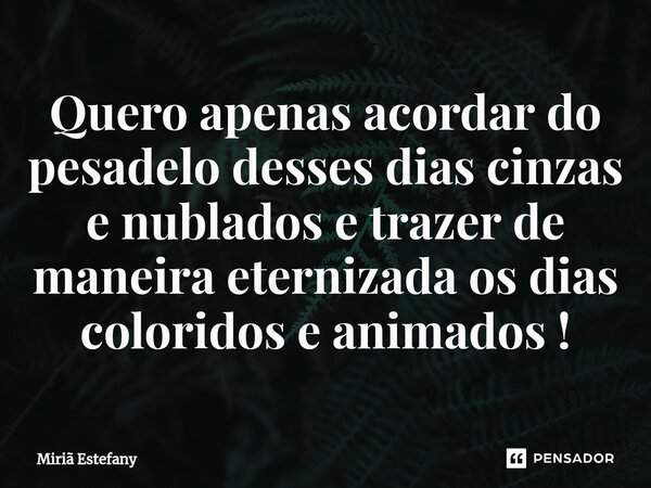 Quero apenas acordar do pesadelo desses dias cinzas e nublados e trazer de maneira eternizada os dias coloridos e animados !... Frase de Miriã Estefany.