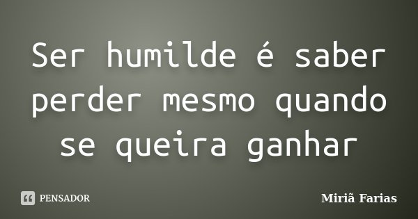 Ser humilde é saber perder mesmo quando se queira ganhar... Frase de Miriã Farias.