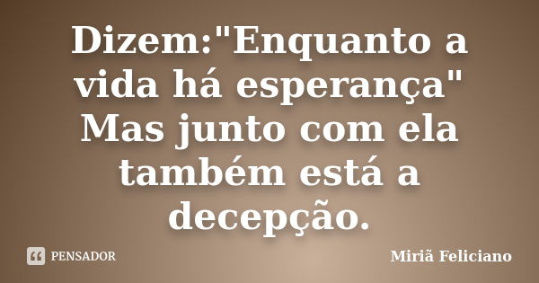 Dizem:"Enquanto a vida há esperança" Mas junto com ela também está a decepção.... Frase de Miriã Feliciano.