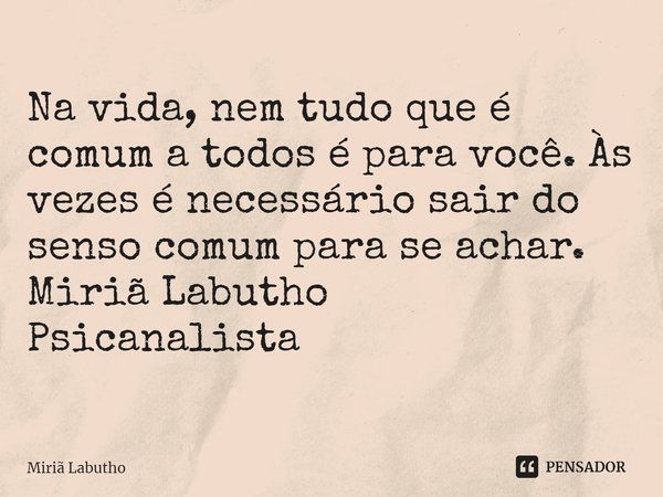 ⁠Na vida, nem tudo que é comum a todos é para você. Às vezes é necessário sair do senso comum para se achar.
Miriã Labutho
Psicanalista... Frase de Miriã Labutho.
