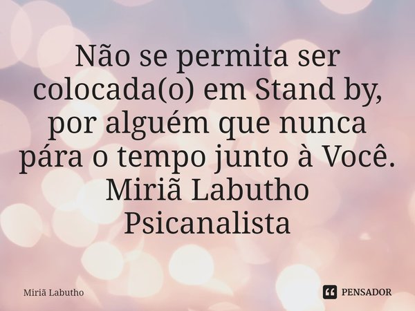 Não se permita ser colocada(o) em Stand by, por alguém que nunca pára o tempo junto à Você.
Miriã Labutho
Psicanalista⁠... Frase de Miriã Labutho.
