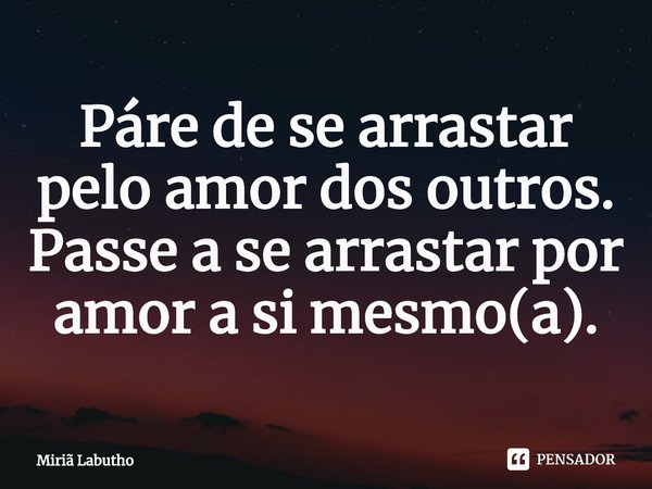 Páre de se arrastar pelo amor dos outros. Passe a se arrastar por amor a si mesmo(a).⁠... Frase de Miriã Labutho.