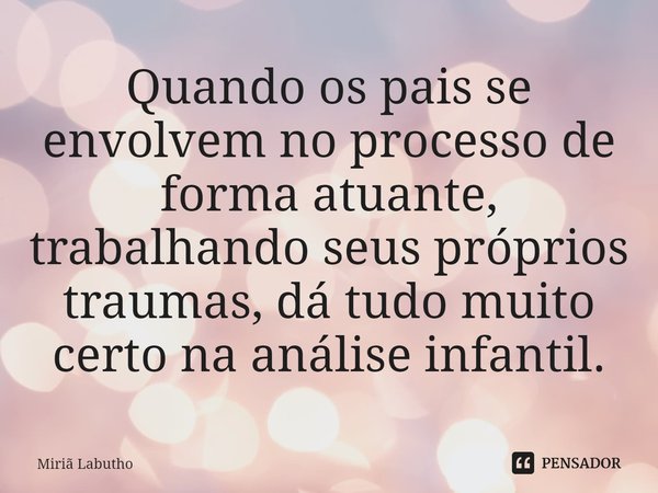 Quando os pais se envolvem no processo de forma atuante, trabalhando seus próprios traumas, dá tudo muito certo na análise infantil.⁠... Frase de Miriã Labutho.