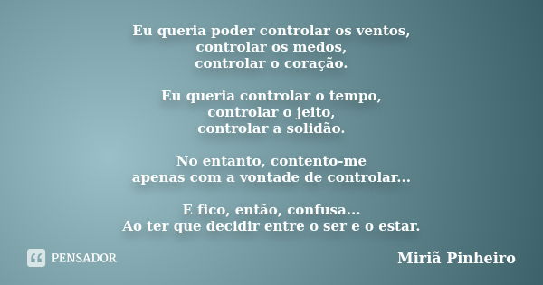 Eu queria poder controlar os ventos, controlar os medos, controlar o coração. Eu queria controlar o tempo, controlar o jeito, controlar a solidão. No entanto, c... Frase de Miriã Pinheiro.