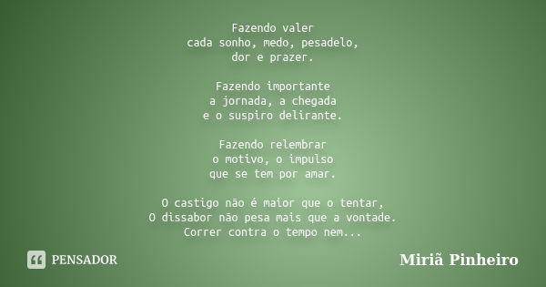 Fazendo valer cada sonho, medo, pesadelo, dor e prazer. Fazendo importante a jornada, a chegada e o suspiro delirante. Fazendo relembrar o motivo, o impulso que... Frase de Miriã Pinheiro.