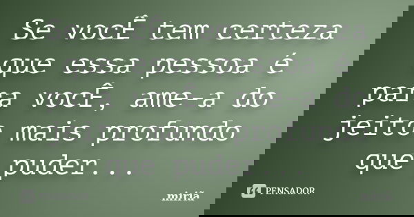 Se vocÊ tem certeza que essa pessoa é para vocÊ, ame-a do jeito mais profundo que puder...... Frase de miriã.