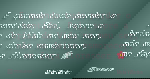 E quando tudo perder o sentido , Pai , sopre a brisa de Vida no meu ser , não me deixe esmorecer , me faça florescer 🌸... Frase de Miriã Villarino.