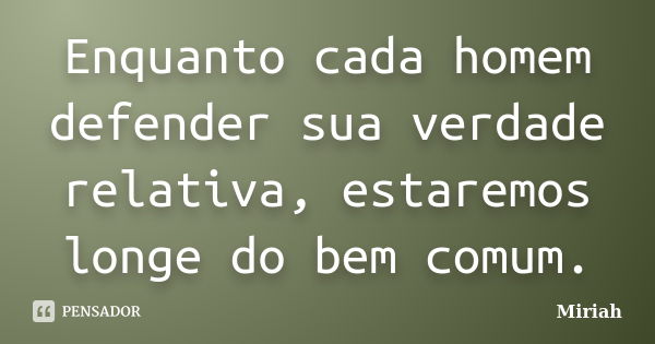 Enquanto cada homem defender sua verdade relativa, estaremos longe do bem comum.... Frase de Miriah.