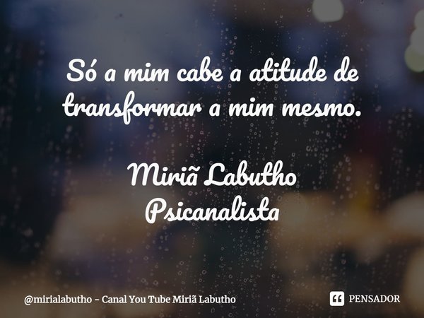 Só a mim cabe a atitude de transformar a mim mesmo. Miriã Labutho
Psicanalista... Frase de mirialabutho - Canal You Tube Miriã Labutho.