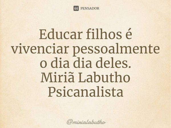 Educar filhos é vivenciar pessoalmente o dia dia deles.
Miriã Labutho
Psicanalista⁠... Frase de mirialabutho.