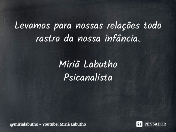 Levamos para nossas relações todo rastro da nossa infância. Miriã Labutho
Psicanalista
⁠... Frase de mirialabutho - Youtube: Miriã Labutho.