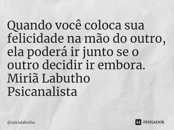 ⁠Quando você coloca sua felicidade na mão do outro, ela poderá ir junto se o outro decidir ir embora.
Miriã Labutho
Psicanalista... Frase de mirialabutho.