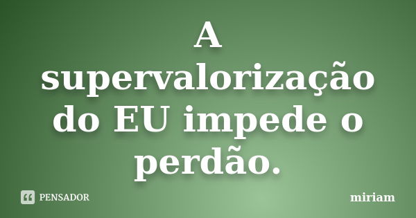 A supervalorização do EU impede o perdão.... Frase de miriam.