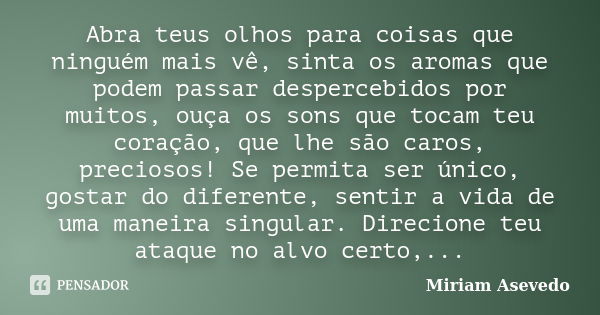 Abra teus olhos para coisas que ninguém mais vê, sinta os aromas que podem passar despercebidos por muitos, ouça os sons que tocam teu coração, que lhe são caro... Frase de Miriam Asevedo.