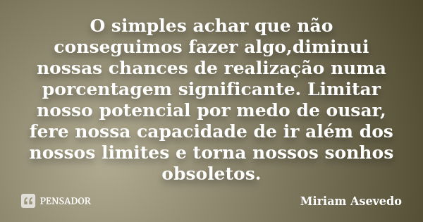 O simples achar que não conseguimos fazer algo,diminui nossas chances de realização numa porcentagem significante. Limitar nosso potencial por medo de ousar, fe... Frase de Miriam Asevedo.