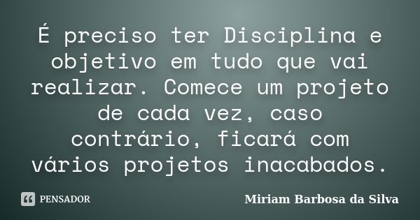 É preciso ter Disciplina e objetivo em tudo que vai realizar. Comece um projeto de cada vez, caso contrário, ficará com vários projetos inacabados.... Frase de Miriam Barbosa da Silva.