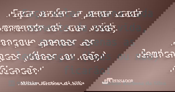 Faça valer a pena cada momento da sua vida, porque apenas as lembranças (boas ou não) ficarão!... Frase de Miriam Barbosa da Silva.