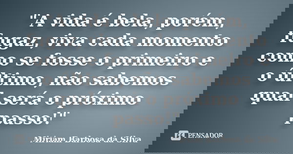 "A vida é bela, porém, fugaz, viva cada momento como se fosse o primeiro e o último, não sabemos qual será o próximo passo!"... Frase de Miriam Barbosa da Silva.