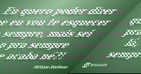 Eu quero poder dizer que eu vou te esquecer pra sempre, mais sei lá, o pra sempre sempre acaba né?!... Frase de Miriam Barbosa.
