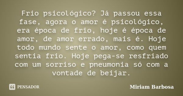 Frio psicológico? Já passou essa fase, agora o amor é psicológico, era época de frio, hoje é época de amor, de amor errado, mais é. Hoje todo mundo sente o amor... Frase de Miriam Barbosa.