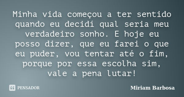 Minha vida começou a ter sentido quando eu decidí qual seria meu verdadeiro sonho. E hoje eu posso dizer, que eu farei o que eu puder, vou tentar até o fim, por... Frase de Miriam Barbosa.