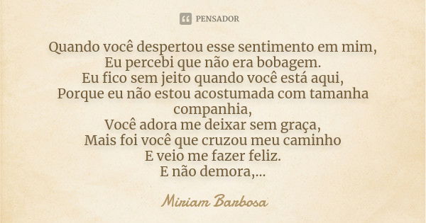 Quando você despertou esse sentimento em mim, Eu percebi que não era bobagem. Eu fico sem jeito quando você está aqui, Porque eu não estou acostumada com tamanh... Frase de Miriam Barbosa.