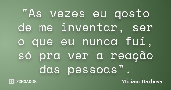 "As vezes eu gosto de me inventar, ser o que eu nunca fui, só pra ver a reação das pessoas".... Frase de Miriam Barbosa.