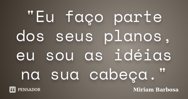 "Eu faço parte dos seus planos, eu sou as idéias na sua cabeça."... Frase de Miriam Barbosa.