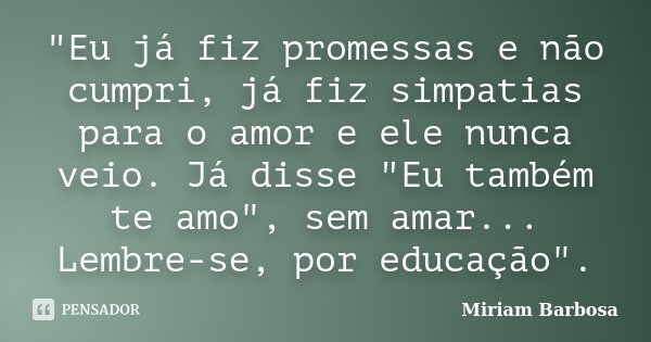 "Eu já fiz promessas e não cumpri, já fiz simpatias para o amor e ele nunca veio. Já disse "Eu também te amo", sem amar... Lembre-se, por educaçã... Frase de Miriam Barbosa.