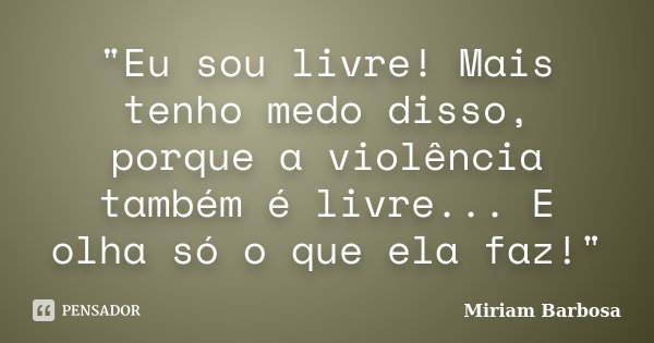 "Eu sou livre! Mais tenho medo disso, porque a violência também é livre... E olha só o que ela faz!"... Frase de Miriam Barbosa.