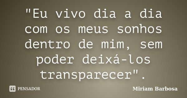 "Eu vivo dia a dia com os meus sonhos dentro de mim, sem poder deixá-los transparecer".... Frase de Miriam Barbosa.