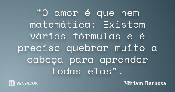 "O amor é que nem matemática: Existem várias fórmulas e é preciso quebrar muito a cabeça para aprender todas elas".... Frase de Miriam Barbosa.