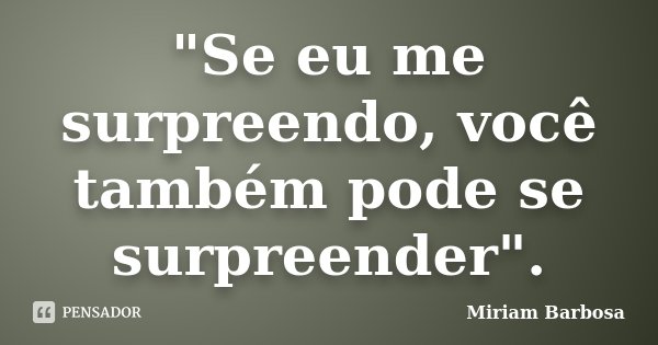 "Se eu me surpreendo, você também pode se surpreender".... Frase de Miriam Barbosa.
