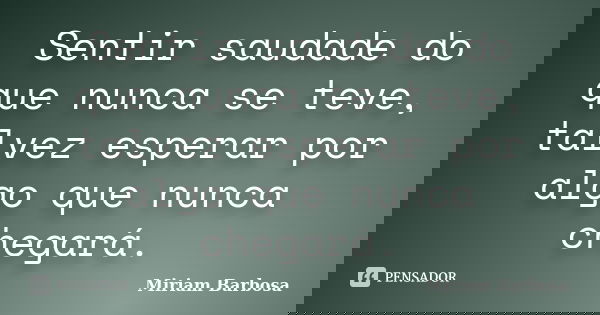 Sentir saudade do que nunca se teve, talvez esperar por algo que nunca chegará.... Frase de Miriam Barbosa.