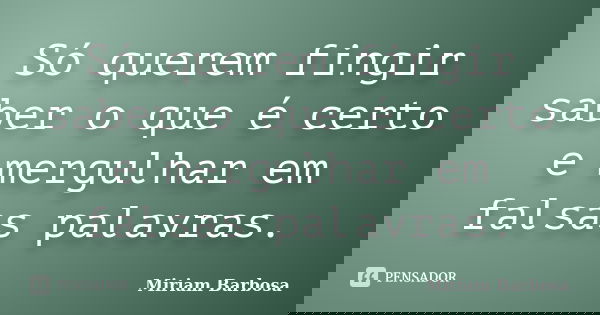 Só querem fingir saber o que é certo e mergulhar em falsas palavras.... Frase de Miriam Barbosa.