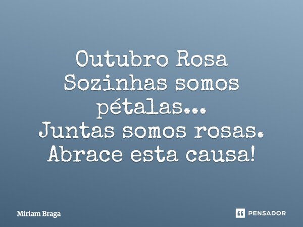 Outubro Rosa Sozinhas somos pétalas... Juntas somos rosas. Abrace esta causa!... Frase de Miriam Braga.