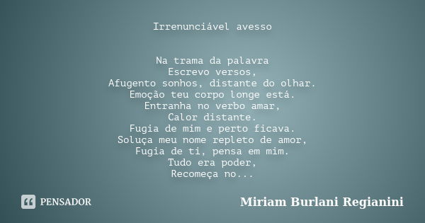 Irrenunciável avesso Na trama da palavra Escrevo versos, Afugento sonhos, distante do olhar. Emoção teu corpo longe está. Entranha no verbo amar, Calor distante... Frase de Miriam Burlani Regianini.