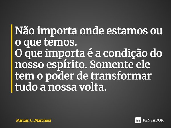 ⁠Não importa onde estamos ou o que temos.
O que importa é a condição do nosso espírito. Somente ele tem o poder de transformar tudo a nossa volta.... Frase de Miriam C. Marchesi.