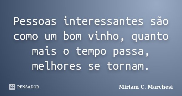 Pessoas interessantes são como um bom vinho, quanto mais o tempo passa, melhores se tornam.... Frase de Miriam C. Marchesi.